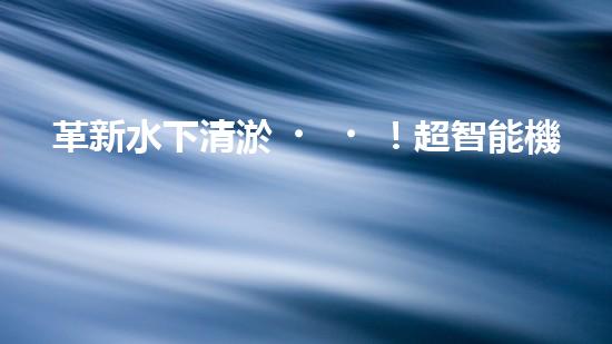 革新水下清淤！超智能機器人沉淀池設(shè)計圖曝光，你想知道它的神奇之處嗎？